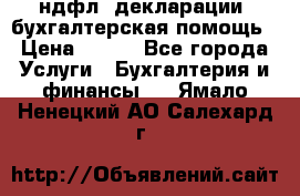 3ндфл, декларации, бухгалтерская помощь › Цена ­ 500 - Все города Услуги » Бухгалтерия и финансы   . Ямало-Ненецкий АО,Салехард г.
